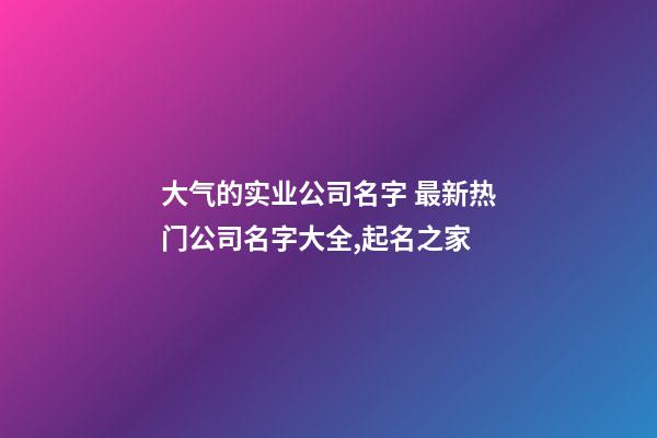 大气的实业公司名字 最新热门公司名字大全,起名之家